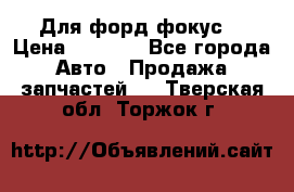Для форд фокус  › Цена ­ 5 000 - Все города Авто » Продажа запчастей   . Тверская обл.,Торжок г.
